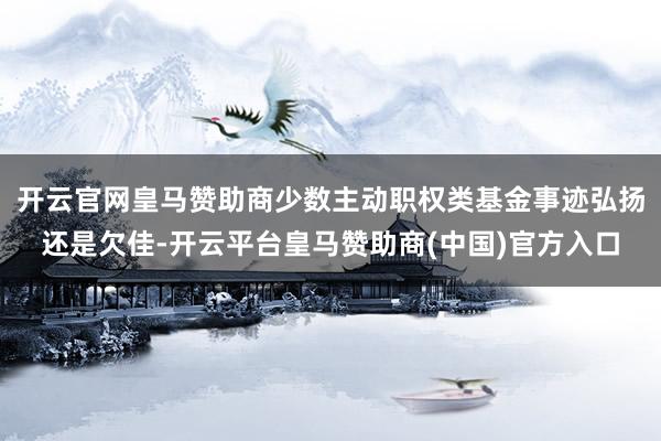 开云官网皇马赞助商少数主动职权类基金事迹弘扬还是欠佳-开云平台皇马赞助商(中国)官方入口