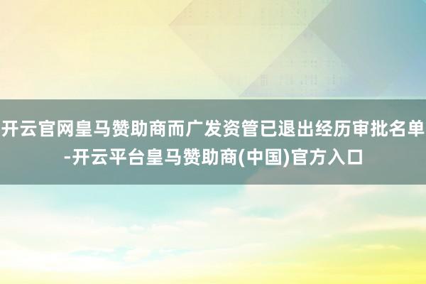 开云官网皇马赞助商而广发资管已退出经历审批名单-开云平台皇马赞助商(中国)官方入口