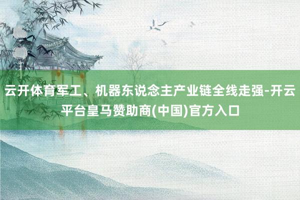 云开体育军工、机器东说念主产业链全线走强-开云平台皇马赞助商(中国)官方入口