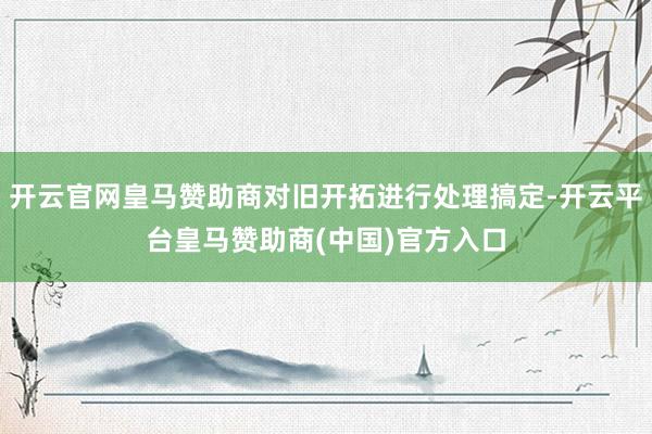 开云官网皇马赞助商对旧开拓进行处理搞定-开云平台皇马赞助商(中国)官方入口