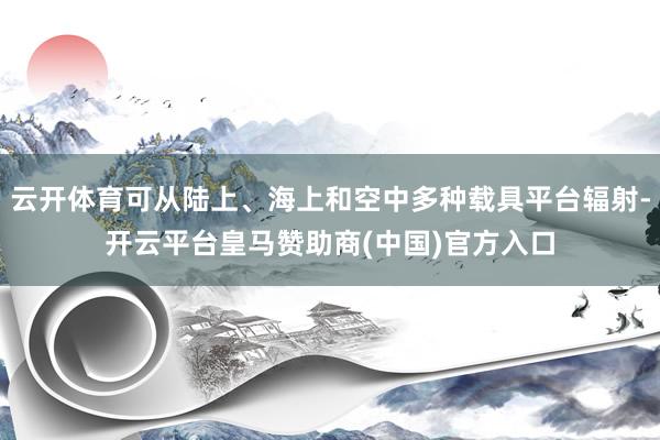 云开体育可从陆上、海上和空中多种载具平台辐射-开云平台皇马赞助商(中国)官方入口