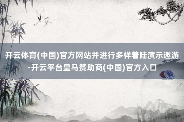 开云体育(中国)官方网站并进行多样着陆演示遨游-开云平台皇马赞助商(中国)官方入口