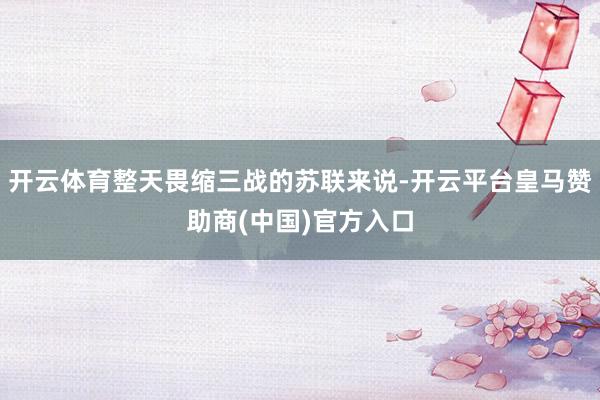 开云体育整天畏缩三战的苏联来说-开云平台皇马赞助商(中国)官方入口