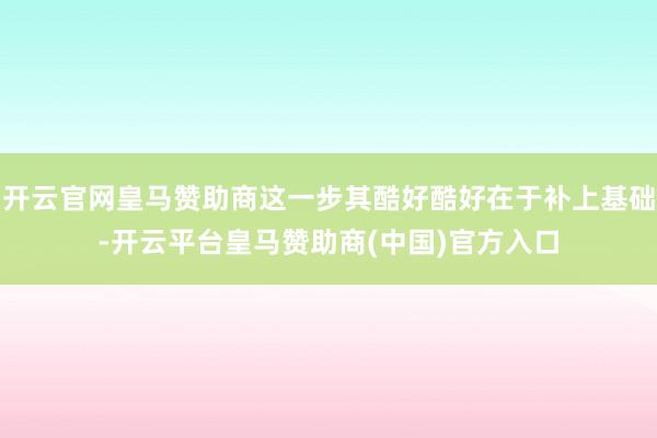 开云官网皇马赞助商这一步其酷好酷好在于补上基础-开云平台皇马赞助商(中国)官方入口