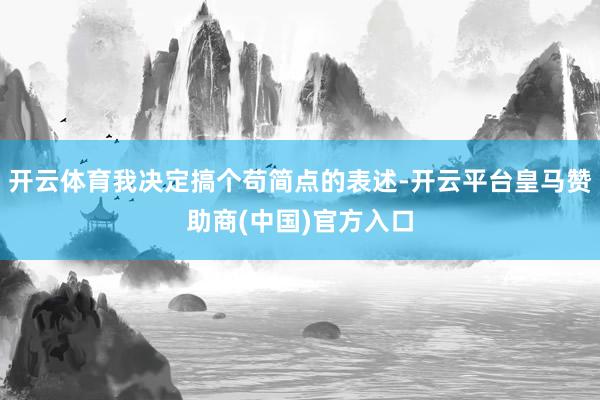 开云体育我决定搞个苟简点的表述-开云平台皇马赞助商(中国)官方入口