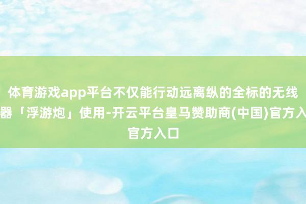 体育游戏app平台不仅能行动远离纵的全标的无线火器「浮游炮」使用-开云平台皇马赞助商(中国)官方入口
