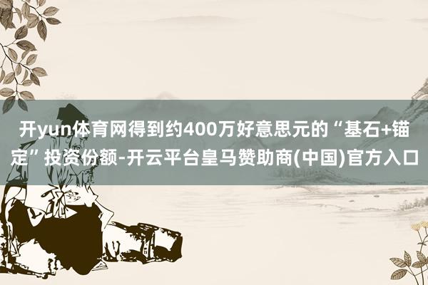 开yun体育网得到约400万好意思元的“基石+锚定”投资份额-开云平台皇马赞助商(中国)官方入口