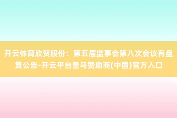 开云体育欣贺股份：第五届监事会第八次会议有盘算公告-开云平台皇马赞助商(中国)官方入口