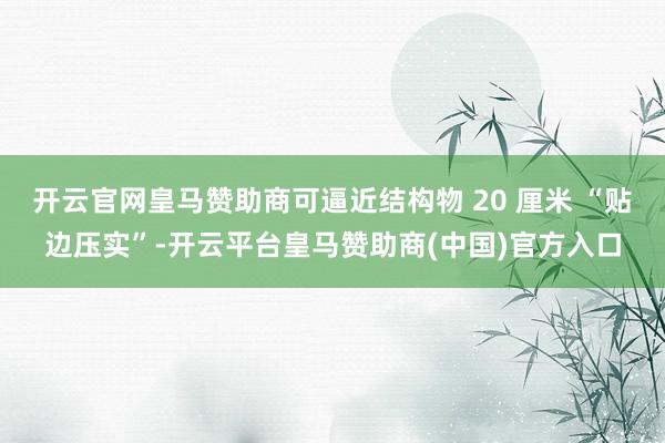 开云官网皇马赞助商可逼近结构物 20 厘米 “贴边压实”-开云平台皇马赞助商(中国)官方入口