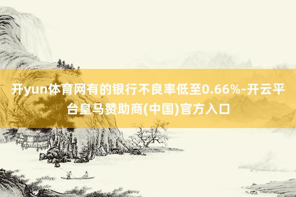 开yun体育网有的银行不良率低至0.66%-开云平台皇马赞助商(中国)官方入口