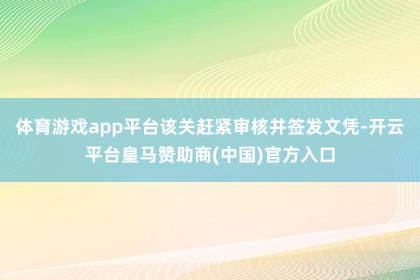 体育游戏app平台该关赶紧审核并签发文凭-开云平台皇马赞助商(中国)官方入口