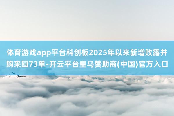 体育游戏app平台科创板2025年以来新增败露并购来回73单-开云平台皇马赞助商(中国)官方入口