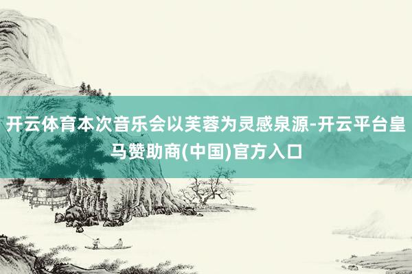 开云体育本次音乐会以芙蓉为灵感泉源-开云平台皇马赞助商(中国)官方入口