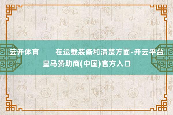 云开体育        在运载装备和清楚方面-开云平台皇马赞助商(中国)官方入口