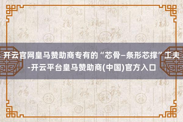 开云官网皇马赞助商专有的“芯骨—条形芯撑”工夫-开云平台皇马赞助商(中国)官方入口