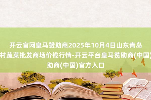 开云官网皇马赞助商2025年10月4日山东青岛平度市南村蔬菜批发商场价钱行情-开云平台皇马赞助商(中
