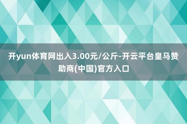 开yun体育网出入3.00元/公斤-开云平台皇马赞助商(中国)官方入口
