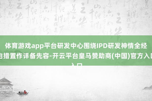 体育游戏app平台研发中心围绕IPD研发神情全经由措置作详备先容-开云平台皇马赞助商(中国)官方入口
