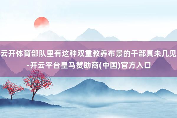 云开体育部队里有这种双重教养布景的干部真未几见-开云平台皇马赞助商(中国)官方入口