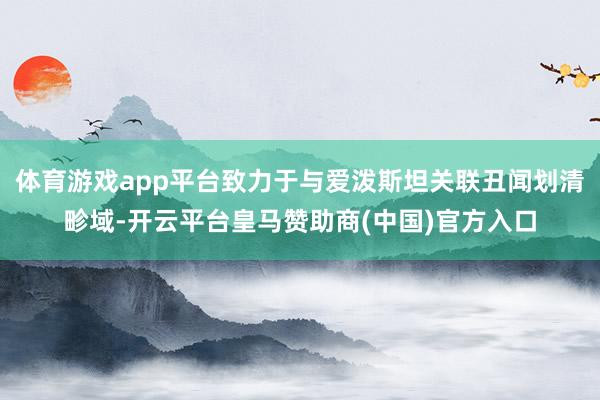 体育游戏app平台致力于与爱泼斯坦关联丑闻划清畛域-开云平台皇马赞助商(中国)官方入口