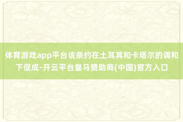 体育游戏app平台该条约在土耳其和卡塔尔的调和下促成-开云平台皇马赞助商(中国)官方入口