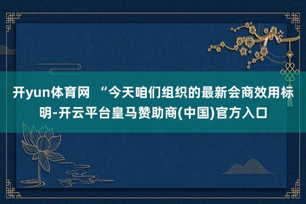 开yun体育网  “今天咱们组织的最新会商效用标明-开云平台皇马赞助商(中国)官方入口
