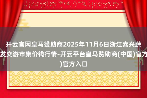 开云官网皇马赞助商2025年11月6日浙江嘉兴蔬菜批发交游市集价钱行情-开云平台皇马赞助商(中国)官方入口