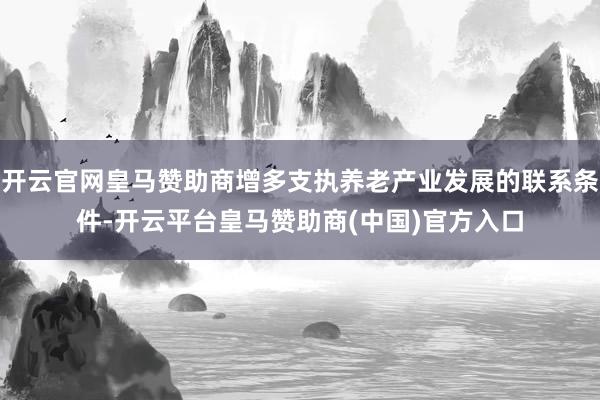 开云官网皇马赞助商增多支执养老产业发展的联系条件-开云平台皇马赞助商(中国)官方入口