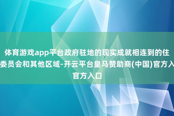 体育游戏app平台政府驻地的现实成就相连到的住户委员会和其他区域-开云平台皇马赞助商(中国)官方入口