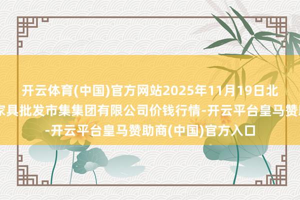开云体育(中国)官方网站2025年11月19日北京顺鑫石门外洋农家具批发市集集团有限公司价钱行情-开