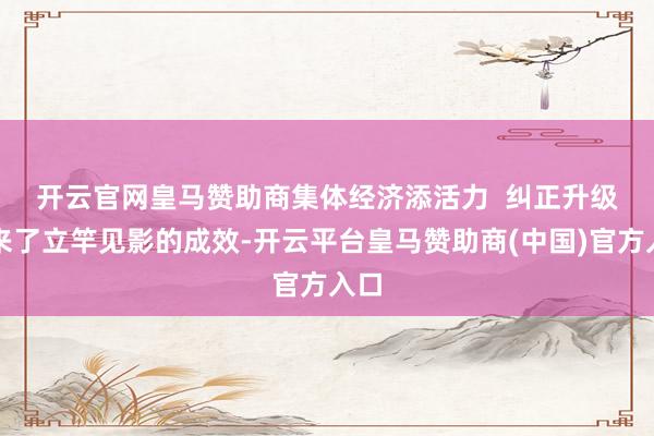 开云官网皇马赞助商集体经济添活力  　　纠正升级带来了立竿见影的成效-开云平台皇马赞助商(中国)官方