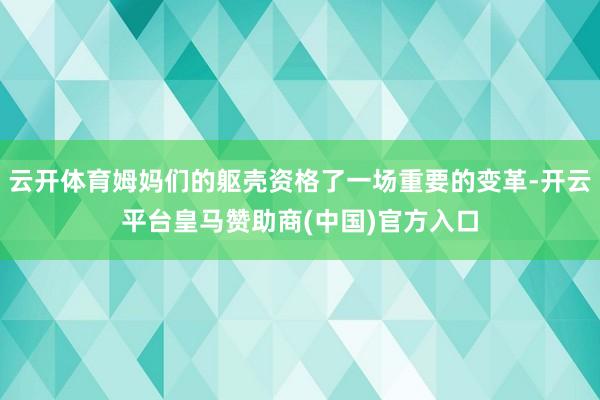 云开体育姆妈们的躯壳资格了一场重要的变革-开云平台皇马赞助商(中国)官方入口