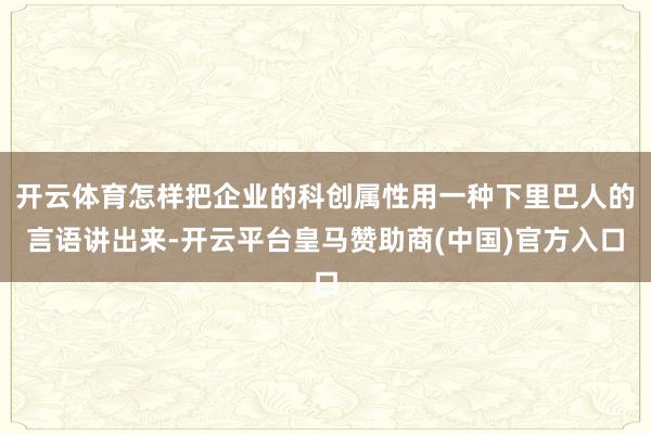 开云体育怎样把企业的科创属性用一种下里巴人的言语讲出来-开云平台皇马赞助商(中国)官方入口