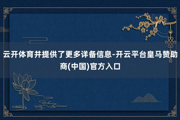 云开体育并提供了更多详备信息-开云平台皇马赞助商(中国)官方入口