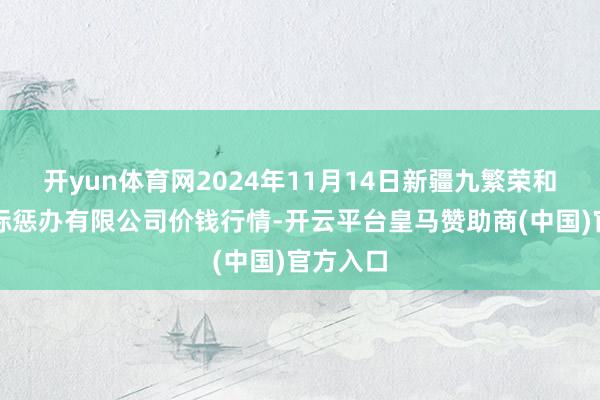 开yun体育网2024年11月14日新疆九繁荣和果品目标惩办有限公司价钱行情-开云平台皇马赞助商(中国)官方入口