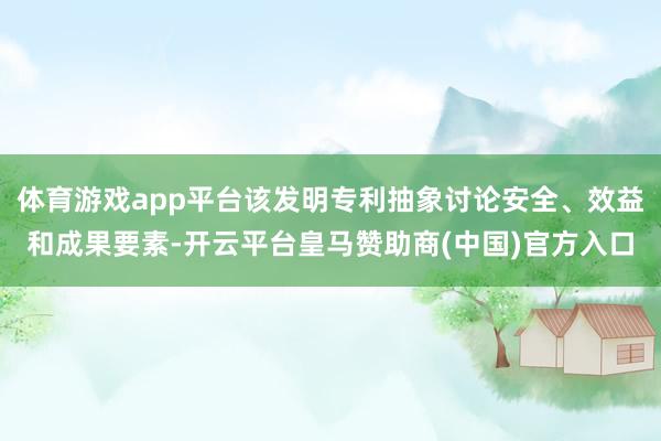 体育游戏app平台该发明专利抽象讨论安全、效益和成果要素-开云平台皇马赞助商(中国)官方入口