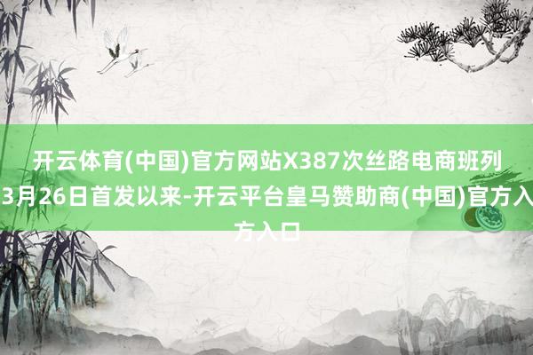 开云体育(中国)官方网站　　X387次丝路电商班列自3月26日首发以来-开云平台皇马赞助商(中国)官方入口