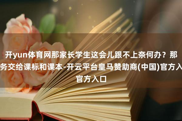 开yun体育网那家长学生这会儿跟不上奈何办？那任务交给课标和课本-开云平台皇马赞助商(中国)官方入口