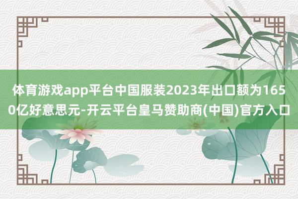 体育游戏app平台中国服装2023年出口额为1650亿好意思元-开云平台皇马赞助商(中国)官方入口