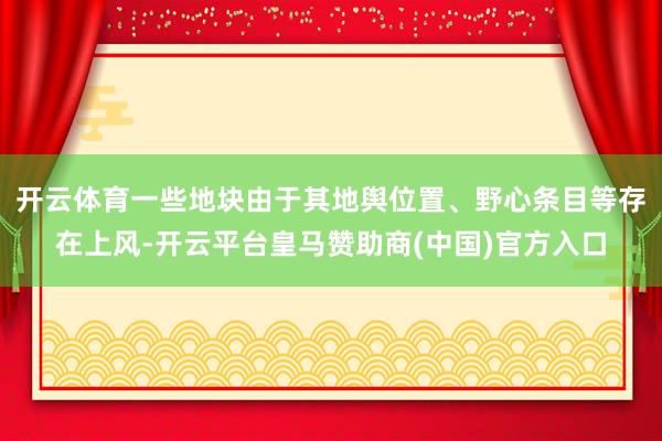 开云体育一些地块由于其地舆位置、野心条目等存在上风-开云平台皇马赞助商(中国)官方入口