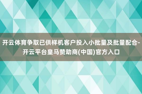 开云体育争取已供样机客户投入小批量及批量配合-开云平台皇马赞助商(中国)官方入口