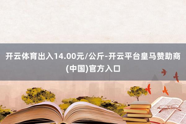 开云体育出入14.00元/公斤-开云平台皇马赞助商(中国)官方入口
