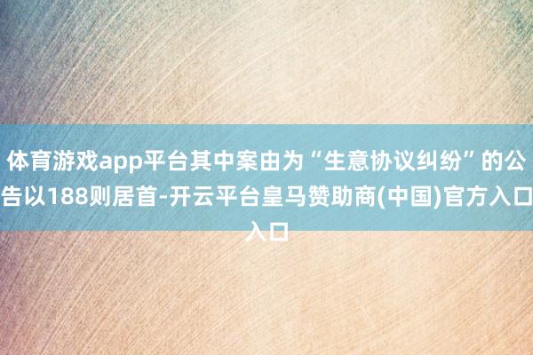 体育游戏app平台其中案由为“生意协议纠纷”的公告以188则居首-开云平台皇马赞助商(中国)官方入口