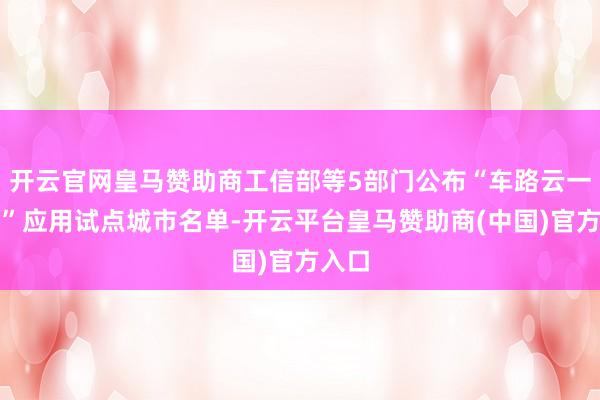 开云官网皇马赞助商工信部等5部门公布“车路云一体化”应用试点城市名单-开云平台皇马赞助商(中国)官方
