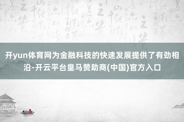 开yun体育网为金融科技的快速发展提供了有劲相沿-开云平台皇马赞助商(中国)官方入口