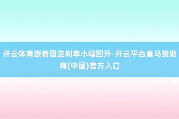 开云体育跟着固定利率小幅回升-开云平台皇马赞助商(中国)官方入口