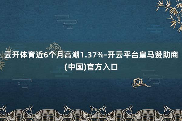 云开体育近6个月高潮1.37%-开云平台皇马赞助商(中国)官方入口