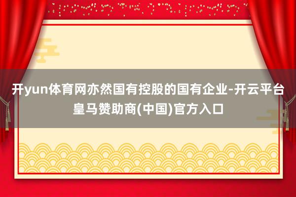 开yun体育网亦然国有控股的国有企业-开云平台皇马赞助商(中国)官方入口