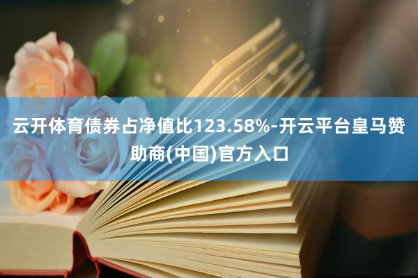 云开体育债券占净值比123.58%-开云平台皇马赞助商(中国)官方入口