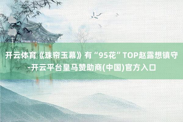 开云体育《珠帘玉幕》有“95花”TOP赵露想镇守-开云平台皇马赞助商(中国)官方入口